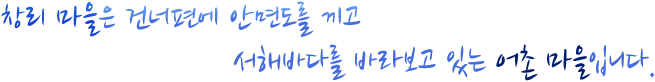 창리 마을은 건너편에 안면도를 끼고 서해바다를 바라보고 있는 어촌 마을입니다.